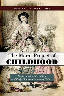 The Moral Project of Childhood: Motherhood, Material Life, and Early Children's Consumer Culture by Cook, Daniel Thomas