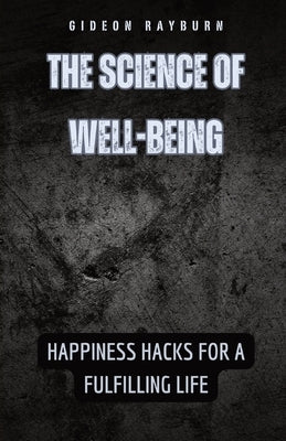 The Science of Well-Being: Happiness Hacks for a Fulfilling Life by Rayburn, Gideon
