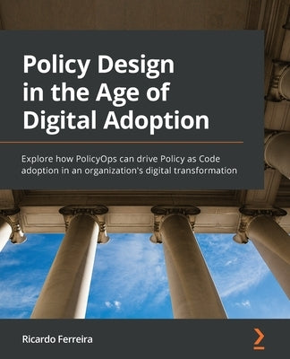 Policy Design in the Age of Digital Adoption: Explore how PolicyOps can drive Policy as Code adoption in an organization's digital transformation by Ferreira, Ricardo
