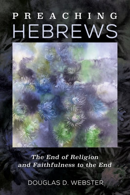 Preaching Hebrews: The End of Religion and Faithfulness to the End by Webster, Douglas D.