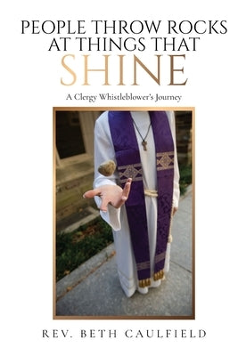 People Throw Rocks At Things That Shine: A Clergy Whistleblower's Journey by Caulfield, Beth