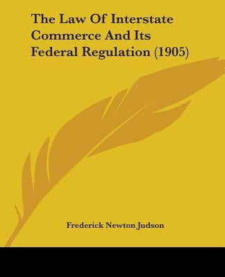 The Law Of Interstate Commerce And Its Federal Regulation (1905) by Judson, Frederick Newton