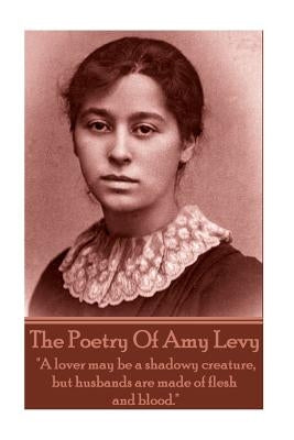 The Poetry Of Amy Levy: "A lover may be a shadowy creature, but husbands are made of flesh and blood." by Levy, Amy
