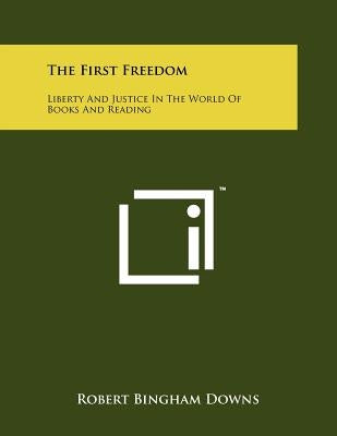 The First Freedom: Liberty And Justice In The World Of Books And Reading by Downs, Robert Bingham