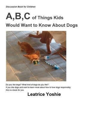 Discussion Book for Children: A, B, C of Things Kids Would Want to Know About Dogs by Yoshie, Leatrice