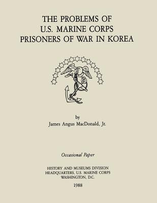 The Problems of the U.S. Marine Corps Prisoners of War in Korea by MacDonald, Jr. James Agnus