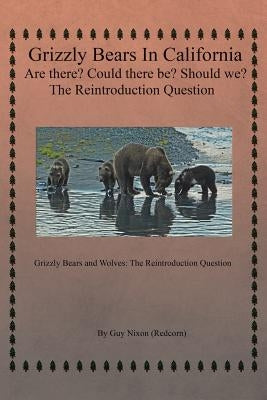 Grizzly Bears in California Are there? Could There Be? Should We? The Reintroduction Question: Grizzly Bears and Wolves: The Reintroduction Question by Nixon (Redcorn), Guy