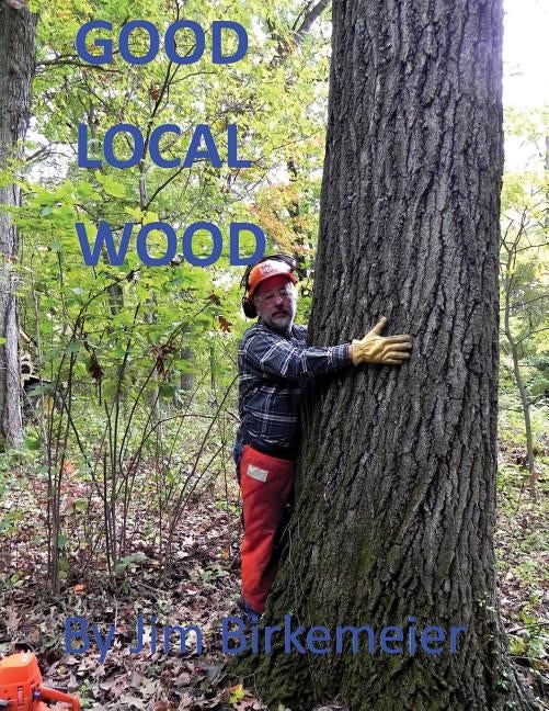 Good Local Wood: Keep All The Values Of Our Trees In The Local Community by Birkemeier, Jim