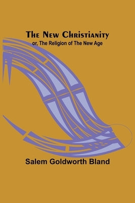 The New Christianity; or, The Religion of the New Age by Salem Goldworth Bland