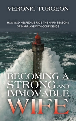 Becoming a Strong and Immovable Wife: How God Helped Me Face the Hard Seasons of Marriage with Confidence by Turgeon, Veronic