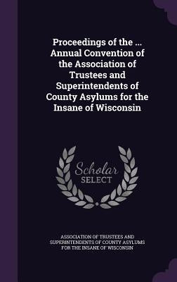 Proceedings of the ... Annual Convention of the Association of Trustees and Superintendents of County Asylums for the Insane of Wisconsin by Association of Trustees and Superintende
