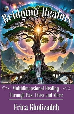 Bridging Realms: Multidimensional Healing through Past Lives and More by Gholizadeh, Erica
