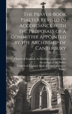 The Prayer-book Psalter Revised in Accordance With the Proposals of a Committee Appointed by the Archbiship of Canterbury by Church of England Book of Common Pra