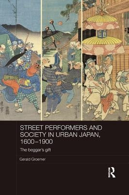 Street Performers and Society in Urban Japan, 1600-1900: The Beggar's Gift by Groemer, Gerald