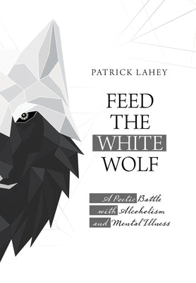 Feed the White Wolf: A Poetic Battle with Alcoholism and Mental Illness by Lahey, Patrick