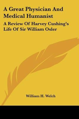 A Great Physician And Medical Humanist: A Review Of Harvey Cushing's Life Of Sir William Osler by Welch, William H.