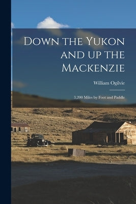 Down the Yukon and up the Mackenzie: 3,200 Miles by Foot and Paddle by Ogilvie, William