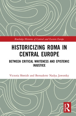 Historicizing Roma in Central Europe: Between Critical Whiteness and Epistemic Injustice by Shmidt, Victoria