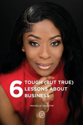 6 Tough (But True) Lessons About Bussiness by Celestin, Michelle