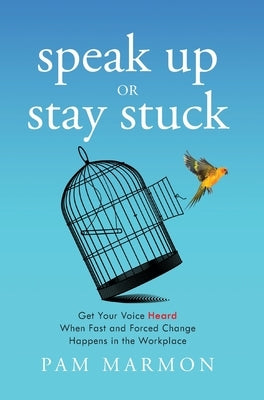 Speak Up or Stay Stuck: Get Your Voice Heard When Fast and Forced Change Happens in the Workplace by Marmon, Pam