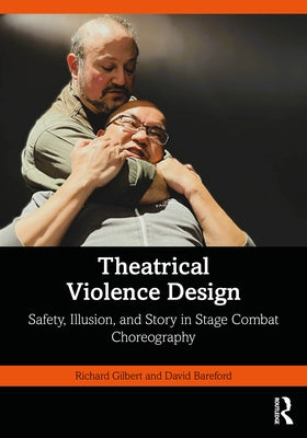 Theatrical Violence Design: Safety, Illusion, and Story in Stage Combat Choreography by Gilbert, Richard