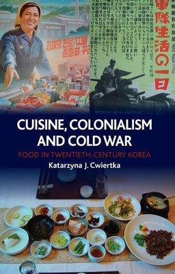 Cuisine, Colonialism and Cold War: Food in Twentieth-Century Korea by Cwiertka, Katarzyna J.