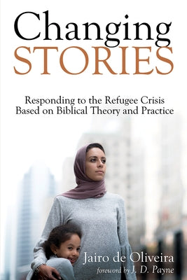 Changing Stories: Responding to the Refugee Crisis Based on Biblical Theory and Practice by de Oliveira, Jairo