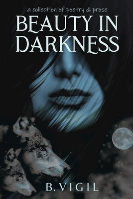 Beauty In Darkness: a collection of poetry and prose by Vigil, B.