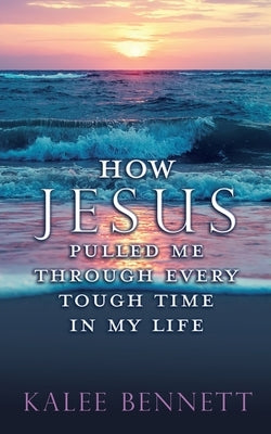 How Jesus pulled me through every tough time in my life by Bennett, Kalee