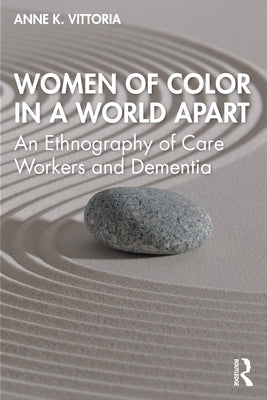 Women of Color in a World Apart: An Ethnography of Care Workers and Dementia by Vittoria, Anne K.