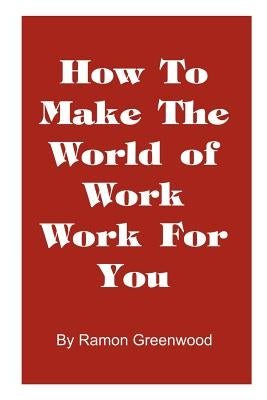 How to Make the World of Work Work for You: A Common Sense Operating Manual for a Successful Career by Greenwood, Ramon