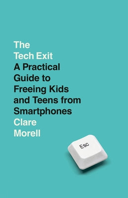 The Tech Exit: A Practical Guide to Freeing Kids and Teens from Smartphones by Morell, Clare