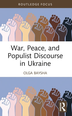 War, Peace, and Populist Discourse in Ukraine by Baysha, Olga
