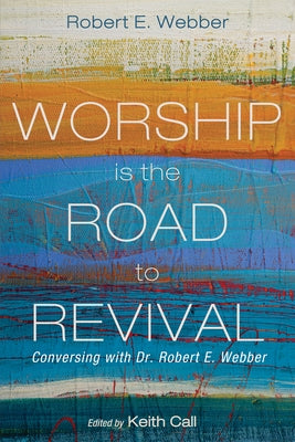 Worship Is the Road to Revival: Conversing with Dr. Robert E. Webber by Webber, Robert E.