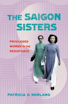 The Saigon Sisters: Privileged Women in the Resistance by Norland, Patricia D.