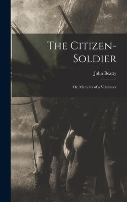 The Citizen-Soldier: Or, Memoirs of a Volunteer by Beatty, John