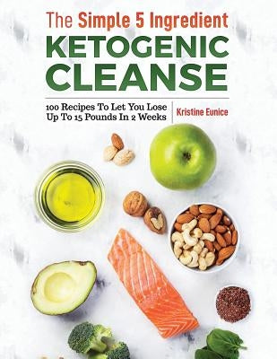 The Simple 5 Ingredient Ketogenic Cleanse: 100 Recipes to Let You Lose Up to 15 Pounds in 2 Weeks by Eunice, Kristine