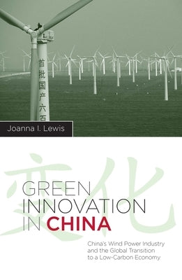 Green Innovation in China: China's Wind Power Industry and the Global Transition to a Low-Carbon Economy by Lewis, Joanna