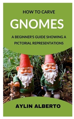 How to Carve Gnomes: A Beginner's Guide Showing a Pictorial Representation by Alberto, Aylin