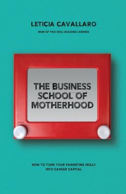 The Business School of Motherhood: How To Turn Your Parenting Skills Into Career Capital by Cavallaro, Leticia