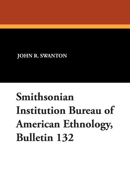 Smithsonian Institution Bureau of American Ethnology, Bulletin 132 by Swanton, John R.