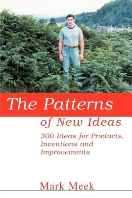 The Patterns of New Ideas: 300 Ideas for Products, Inventions and Improvements by Meek, Mark