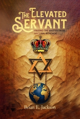 The Elevated Servant: Freeing the Master from Material Bondage by E. Jackson, Brian