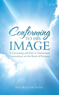 Conforming to His Image: A Fascinating and Easy to Understand Commentary on the Book of Romans. by Burk, William