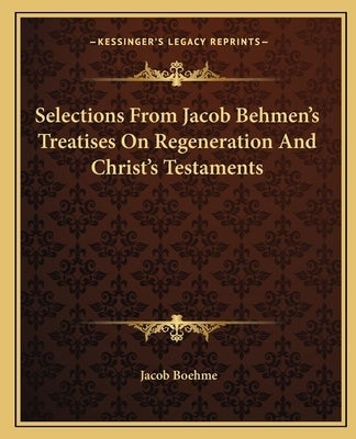 Selections From Jacob Behmen's Treatises On Regeneration And Christ's Testaments by Boehme, Jacob