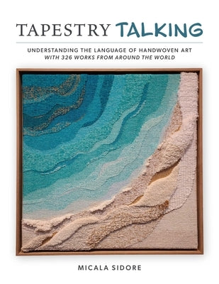 Tapestry Talking: Understanding the Language of Handwoven Art with 326 Works from Around the World by Sidore, Micala