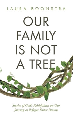 Our Family Is Not a Tree: Stories of God's Faithfulness on Our Journey as Refugee Foster Parents by Boonstra, Laura