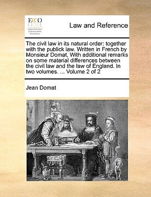 The civil law in its natural order: together with the publick law. Written in French by Monsieur Domat, With additional remarks on some material diffe by Domat, Jean