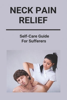 Neck Pain Relief: Self-Care Guide For Sufferers: Neck And Shoulder Pain Relief by Hartrick, Regena