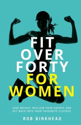 Fit Over Forty For Women: Lose weight, reclaim your energy and get back into your favourite clothes by Birkhead, Rob